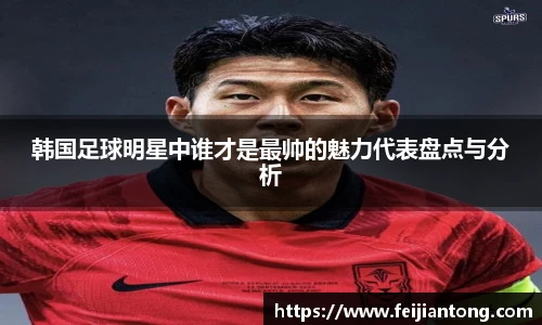 韩国足球明星中谁才是最帅的魅力代表盘点与分析