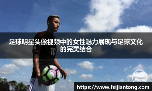 足球明星头像视频中的女性魅力展现与足球文化的完美结合